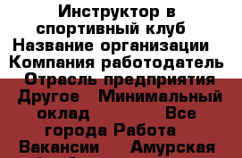 Инструктор в спортивный клуб › Название организации ­ Компания-работодатель › Отрасль предприятия ­ Другое › Минимальный оклад ­ 25 000 - Все города Работа » Вакансии   . Амурская обл.,Архаринский р-н